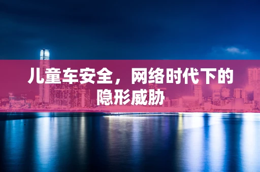儿童车安全，网络时代下的隐形威胁