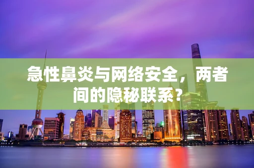 急性鼻炎与网络安全，两者间的隐秘联系？
