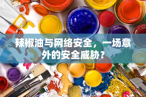 辣椒油与网络安全，一场意外的安全威胁？