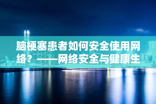 脑梗塞患者如何安全使用网络？——网络安全与健康生活的交叉点