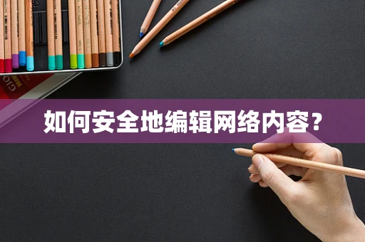 如何安全地编辑网络内容？
