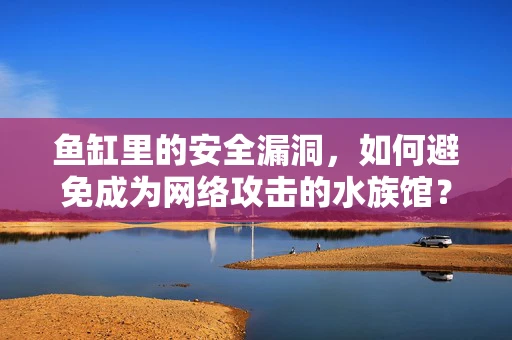 鱼缸里的安全漏洞，如何避免成为网络攻击的水族馆？