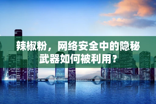 辣椒粉，网络安全中的隐秘武器如何被利用？