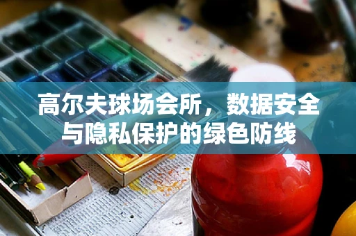 高尔夫球场会所，数据安全与隐私保护的绿色防线