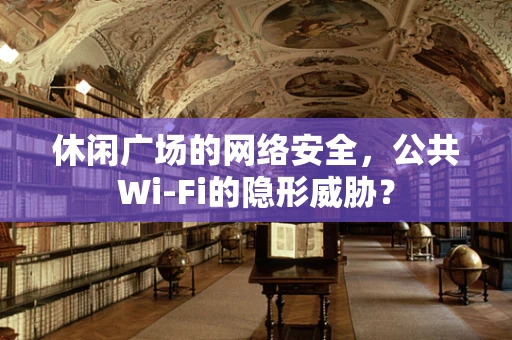 休闲广场的网络安全，公共Wi-Fi的隐形威胁？