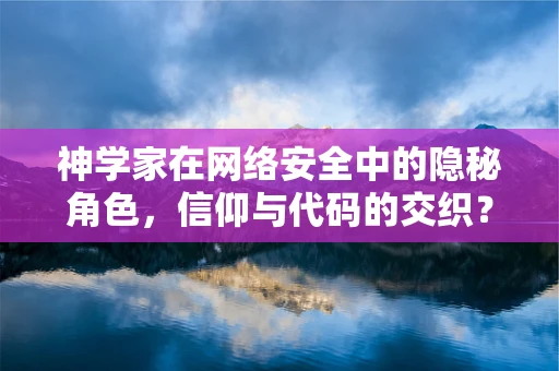 神学家在网络安全中的隐秘角色，信仰与代码的交织？