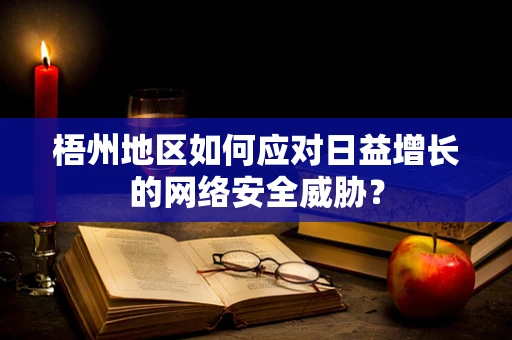 梧州地区如何应对日益增长的网络安全威胁？