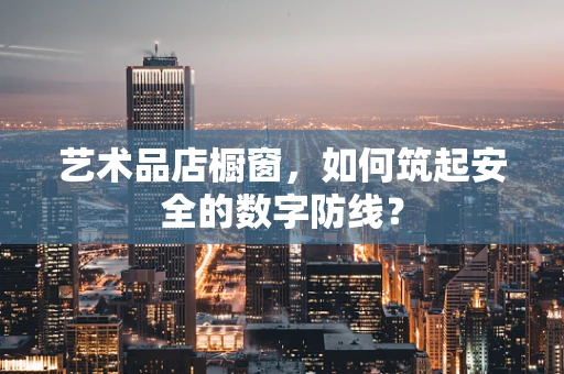 艺术品店橱窗，如何筑起安全的数字防线？