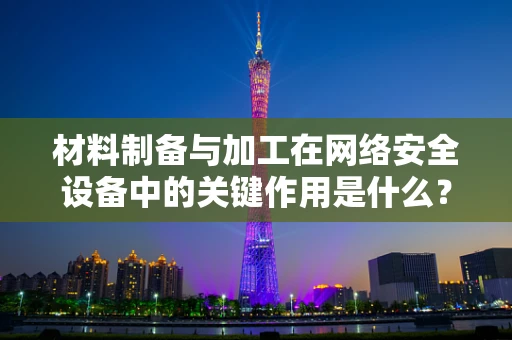 材料制备与加工在网络安全设备中的关键作用是什么？