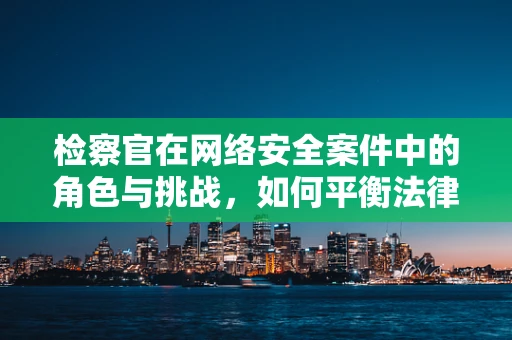检察官在网络安全案件中的角色与挑战，如何平衡法律与技术？