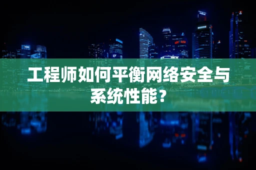 工程师如何平衡网络安全与系统性能？