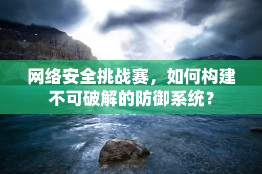 网络安全挑战赛，如何构建不可破解的防御系统？