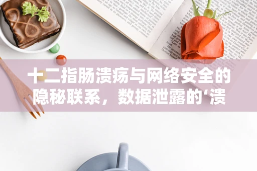 十二指肠溃疡与网络安全的隐秘联系，数据泄露的‘溃疡’之痛？