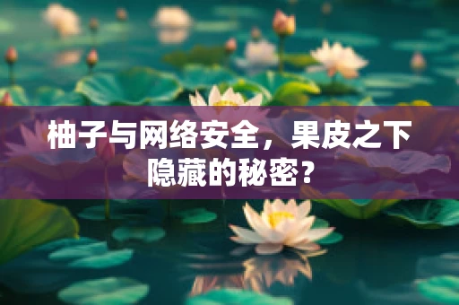 柚子与网络安全，果皮之下隐藏的秘密？