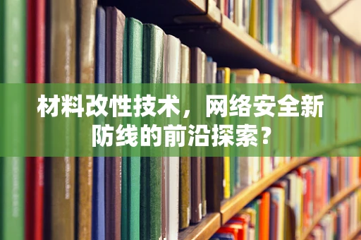材料改性技术，网络安全新防线的前沿探索？