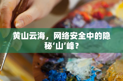 黄山云海，网络安全中的隐秘‘山’峰？