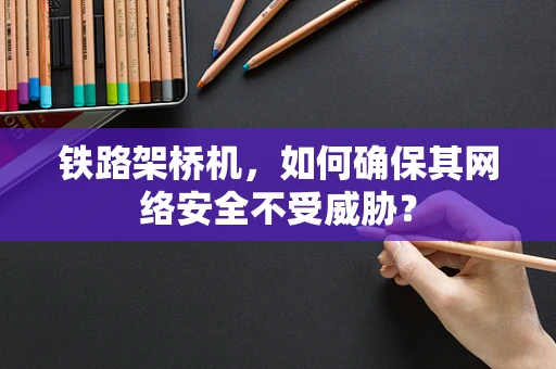 铁路架桥机，如何确保其网络安全不受威胁？