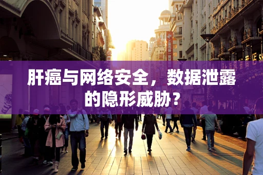 肝癌与网络安全，数据泄露的隐形威胁？