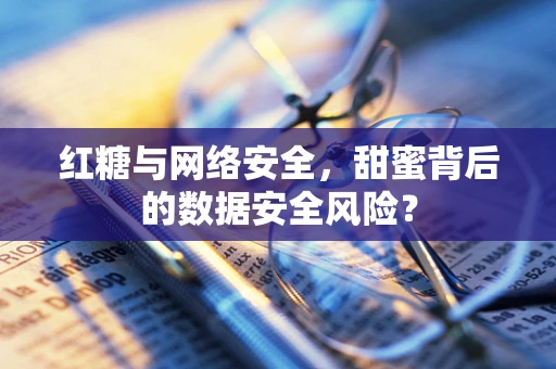 红糖与网络安全，甜蜜背后的数据安全风险？