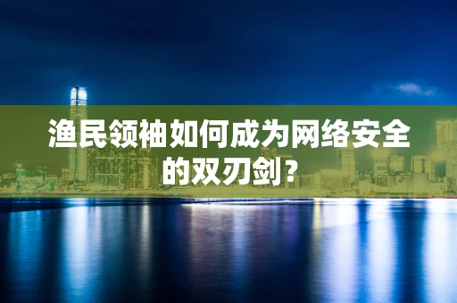 渔民领袖如何成为网络安全的双刃剑？
