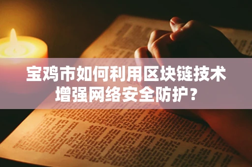 宝鸡市如何利用区块链技术增强网络安全防护？