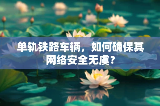 单轨铁路车辆，如何确保其网络安全无虞？