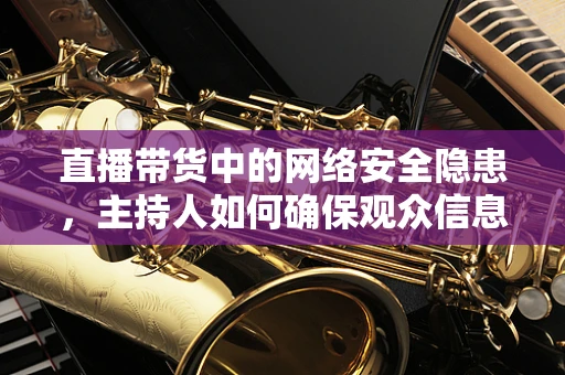 直播带货中的网络安全隐患，主持人如何确保观众信息安全？