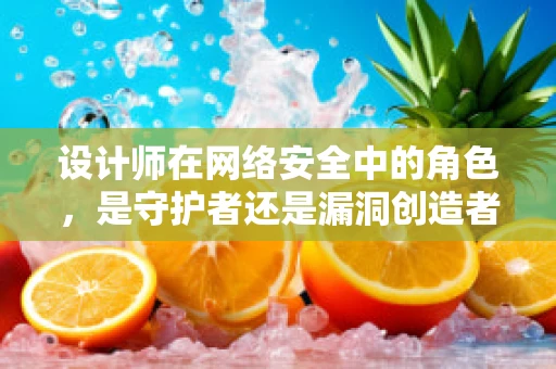 设计师在网络安全中的角色，是守护者还是漏洞创造者？