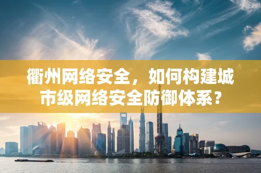 衢州网络安全，如何构建城市级网络安全防御体系？