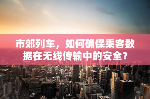 市郊列车，如何确保乘客数据在无线传输中的安全？