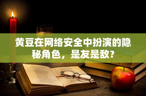 黄豆在网络安全中扮演的隐秘角色，是友是敌？