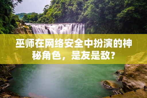 巫师在网络安全中扮演的神秘角色，是友是敌？
