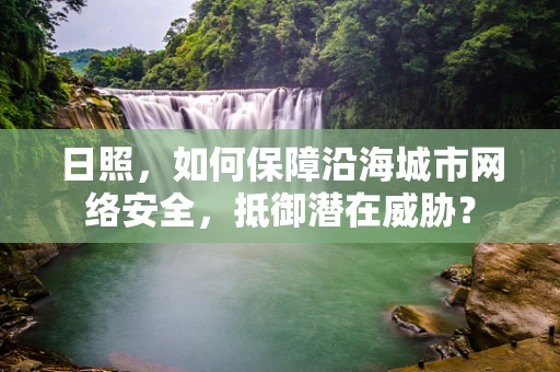 日照，如何保障沿海城市网络安全，抵御潜在威胁？