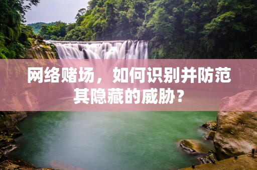 网络赌场，如何识别并防范其隐藏的威胁？