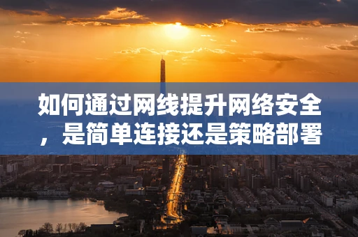 如何通过网线提升网络安全，是简单连接还是策略部署？