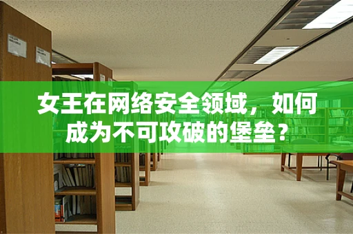 女王在网络安全领域，如何成为不可攻破的堡垒？