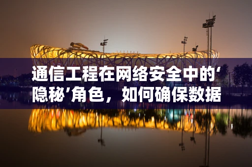 通信工程在网络安全中的‘隐秘’角色，如何确保数据传输的加密与安全？
