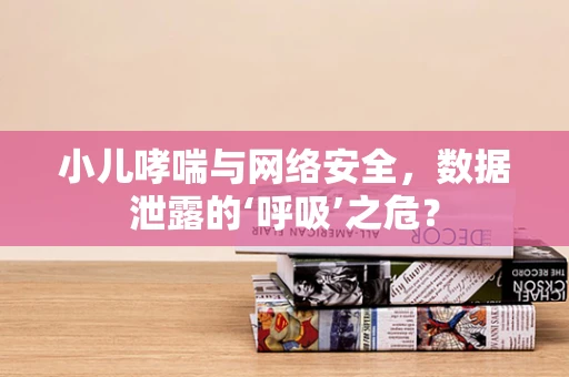 小儿哮喘与网络安全，数据泄露的‘呼吸’之危？