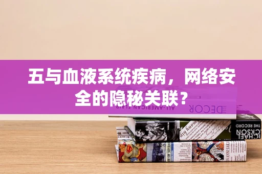 五与血液系统疾病，网络安全的隐秘关联？