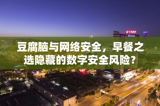 豆腐脑与网络安全，早餐之选隐藏的数字安全风险？