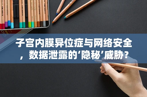 子宫内膜异位症与网络安全，数据泄露的‘隐秘’威胁？