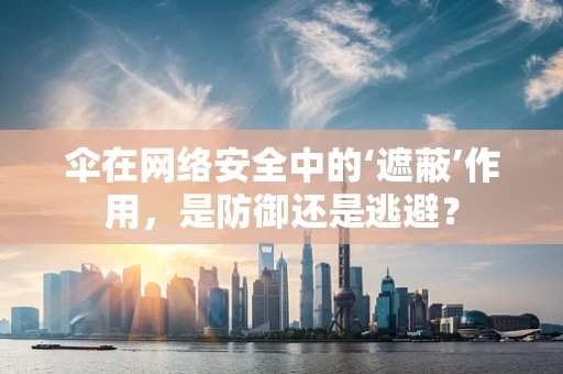 伞在网络安全中的‘遮蔽’作用，是防御还是逃避？