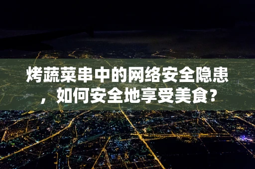 烤蔬菜串中的网络安全隐患，如何安全地享受美食？