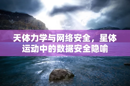 天体力学与网络安全，星体运动中的数据安全隐喻