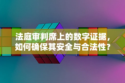 法庭审判席上的数字证据，如何确保其安全与合法性？