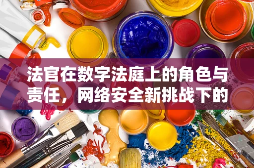 法官在数字法庭上的角色与责任，网络安全新挑战下的司法公正