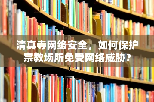 清真寺网络安全，如何保护宗教场所免受网络威胁？