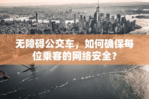 无障碍公交车，如何确保每位乘客的网络安全？