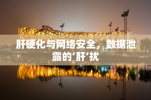 肝硬化与网络安全，数据泄露的‘肝’扰