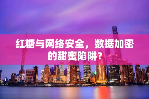 红糖与网络安全，数据加密的甜蜜陷阱？